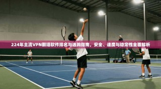 224年主流VPN翻墙软件排名与选购指南，安全、速度与稳定性全面解析