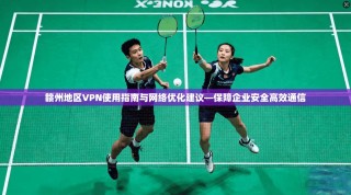 赣州地区VPN使用指南与网络优化建议—保障企业安全高效通信