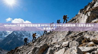 Windows 7 系统下搭建和配置 PPTP/L2TP VPN 的完整指南（适用于企业与家庭用户）