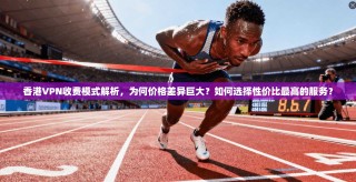 香港VPN收费模式解析，为何价格差异巨大？如何选择性价比最高的服务？