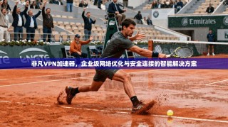 非凡VPN加速器，企业级网络优化与安全连接的智能解决方案