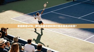爱因斯坦VPN，网络迷雾中的科学灯塔还是技术陷阱？