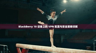 BlackBerry 10 设备上的 VPN 配置与安全策略详解