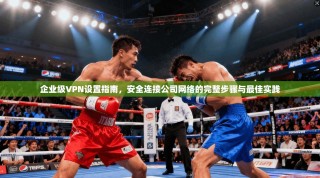 企业级VPN设置指南，安全连接公司网络的完整步骤与最佳实践