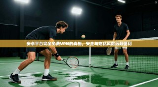 安卓平台完全免费VPN的真相，安全与隐私风险远超便利