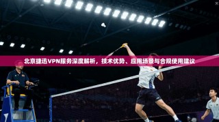 北京捷迅VPN服务深度解析，技术优势、应用场景与合规使用建议