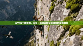 云VPN下载指南，安全、高效连接全球网络的实用教程