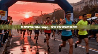 华为VPN与WhatsApp，企业安全通信的双刃剑