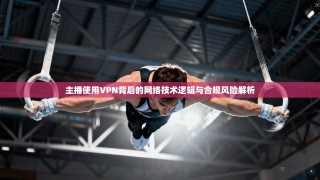 主播使用VPN背后的网络技术逻辑与合规风险解析