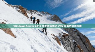 Windows Server 2012 中配置与优化 VPN 服务的全面指南