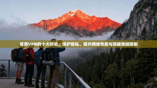 使用VPN的十大好处，保护隐私、提升网络性能与突破地域限制