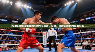 224年最值得推荐的5款VPN服务，安全、速度与隐私的完美平衡