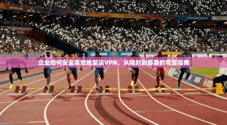 企业如何安全高效地架设VPN，从规划到部署的完整指南