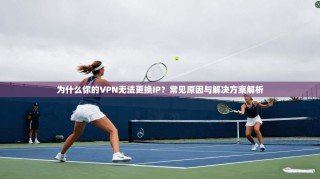 为什么你的VPN无法更换IP？常见原因与解决方案解析