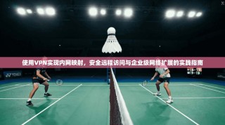 使用VPN实现内网映射，安全远程访问与企业级网络扩展的实践指南
