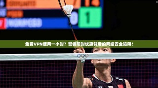 免费VPN使用一小时？警惕限时优惠背后的网络安全陷阱！