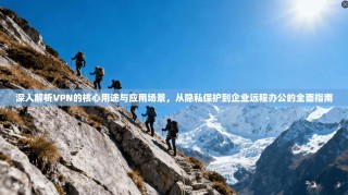 深入解析VPN的核心用途与应用场景，从隐私保护到企业远程办公的全面指南