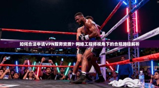 如何合法申请VPN服务资质？网络工程师视角下的合规路径解析