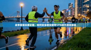 战争雷霆玩家必看，如何安全稳定使用VPN提升游戏体验