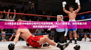 224年全球主流VPN服务价格对比与选购指南，从入门到专业，如何用最少的钱获得最好的隐私保护？