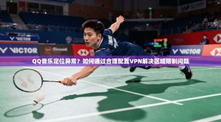 QQ音乐定位异常？如何通过合理配置VPN解决区域限制问题