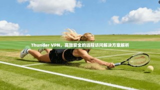 Thunder VPN，高效安全的远程访问解决方案解析