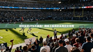 如何实现VPN不掉线？网络工程师的实用优化指南