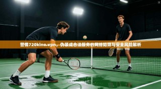 警惕720kino.vpn，伪装成合法服务的网络陷阱与安全风险解析