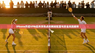 iPhone开启VPN后共享热点的网络配置与安全风险解析