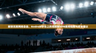 解锁无限网络自由，Android平台上的无限制VPN使用指南与安全建议