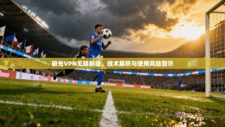 极光VPN无限制版，技术解析与使用风险警示