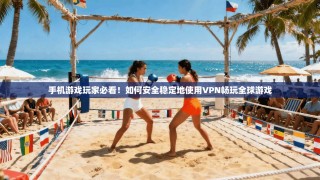 手机游戏玩家必看！如何安全稳定地使用VPN畅玩全球游戏
