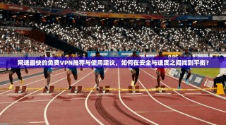 网速最快的免费VPN推荐与使用建议，如何在安全与速度之间找到平衡？