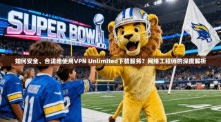如何安全、合法地使用VPN Unlimited下载服务？网络工程师的深度解析