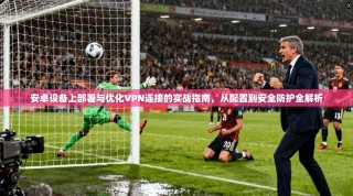 安卓设备上部署与优化VPN连接的实战指南，从配置到安全防护全解析