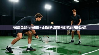 电信是否提供VPN服务？全面解析运营商与虚拟私人网络的关系
