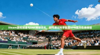 Steam游戏加速与DNF网络优化，如何通过科学配置VPN提升在线体验