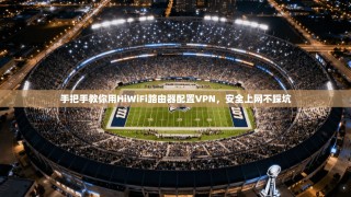 手把手教你用HiWiFi路由器配置VPN，安全上网不踩坑