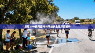 乐悠VPN使用指南与网络安全性深度解析