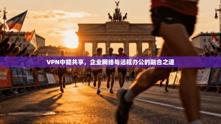 VPN中能共享，企业网络与远程办公的融合之道