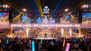 警惕免费VPN陷阱，网络工程师教你如何安全使用虚拟私人网络