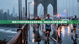 使用VPN提升部落冲突游戏体验，网络优化与安全策略详解