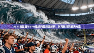 IE 11浏览器与VPN连接问题深度解析，常见故障及解决方案
