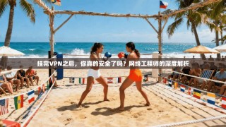 挂完VPN之后，你真的安全了吗？网络工程师的深度解析