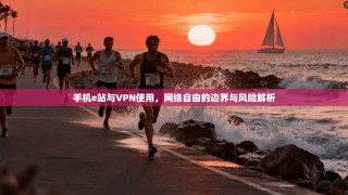 手机e站与VPN使用，网络自由的边界与风险解析