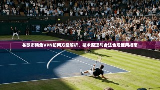 谷歌市场免VPN访问方案解析，技术原理与合法合规使用指南
