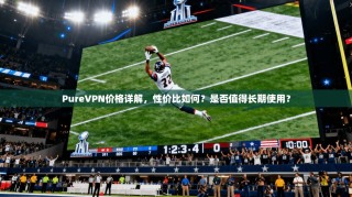 PureVPN价格详解，性价比如何？是否值得长期使用？