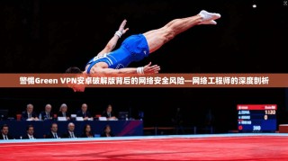 警惕Green VPN安卓破解版背后的网络安全风险—网络工程师的深度剖析