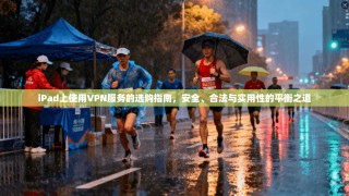 iPad上使用VPN服务的选购指南，安全、合法与实用性的平衡之道