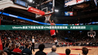 Ubuntu系统下搭建与配置VPN服务的完整指南，从基础到进阶